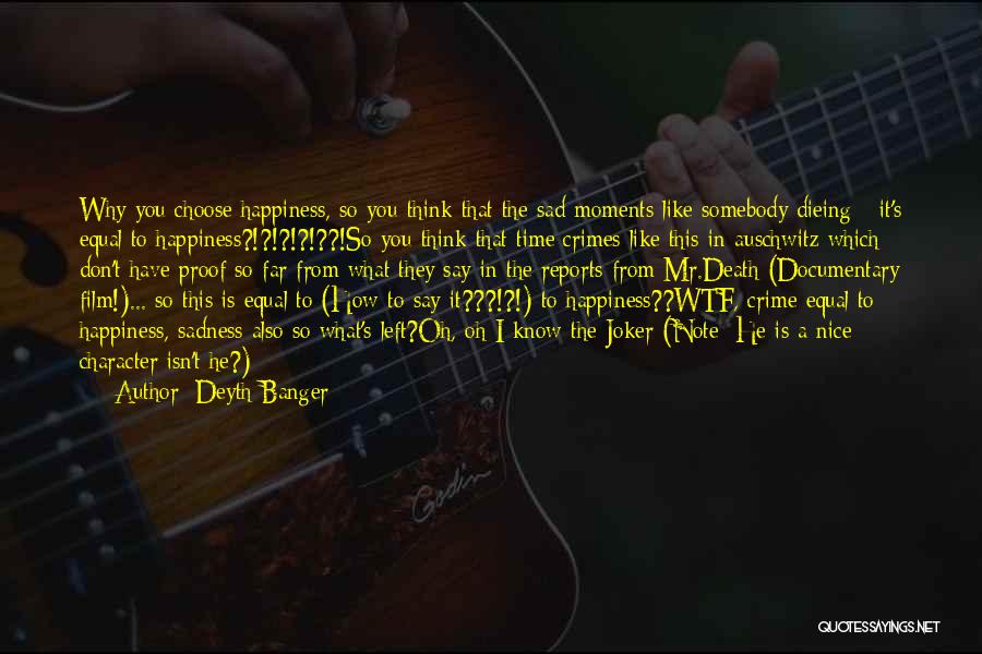 Deyth Banger Quotes: Why You Choose Happiness, So You Think That The Sad Moments Like Somebody Dieing - It's Equal To Happiness?!?!?!?!??!so You