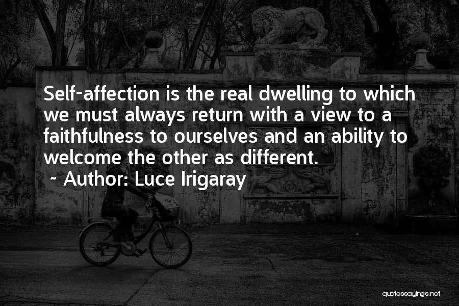 Luce Irigaray Quotes: Self-affection Is The Real Dwelling To Which We Must Always Return With A View To A Faithfulness To Ourselves And