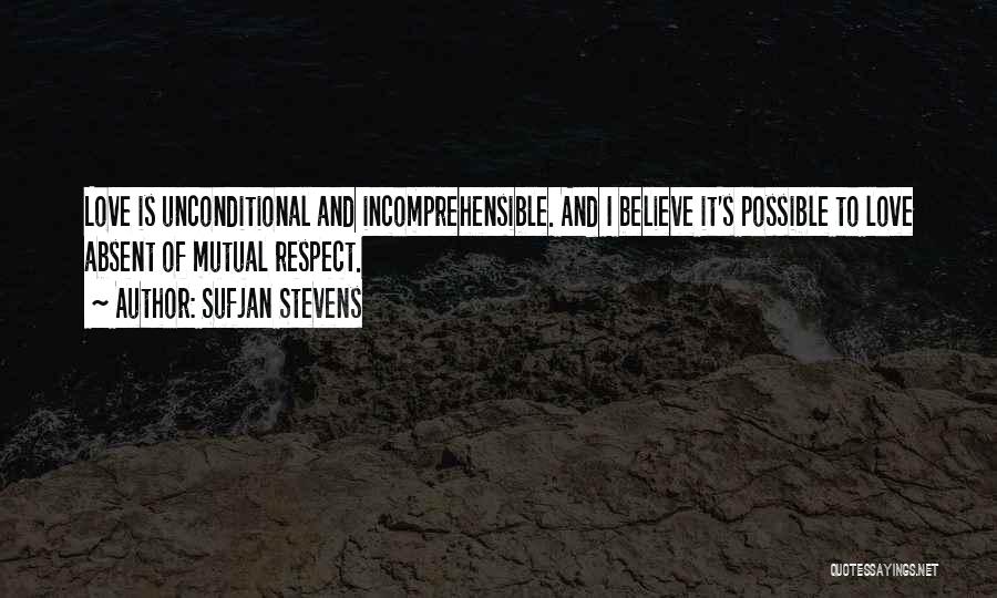 Sufjan Stevens Quotes: Love Is Unconditional And Incomprehensible. And I Believe It's Possible To Love Absent Of Mutual Respect.