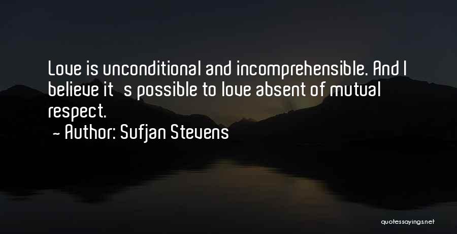 Sufjan Stevens Quotes: Love Is Unconditional And Incomprehensible. And I Believe It's Possible To Love Absent Of Mutual Respect.