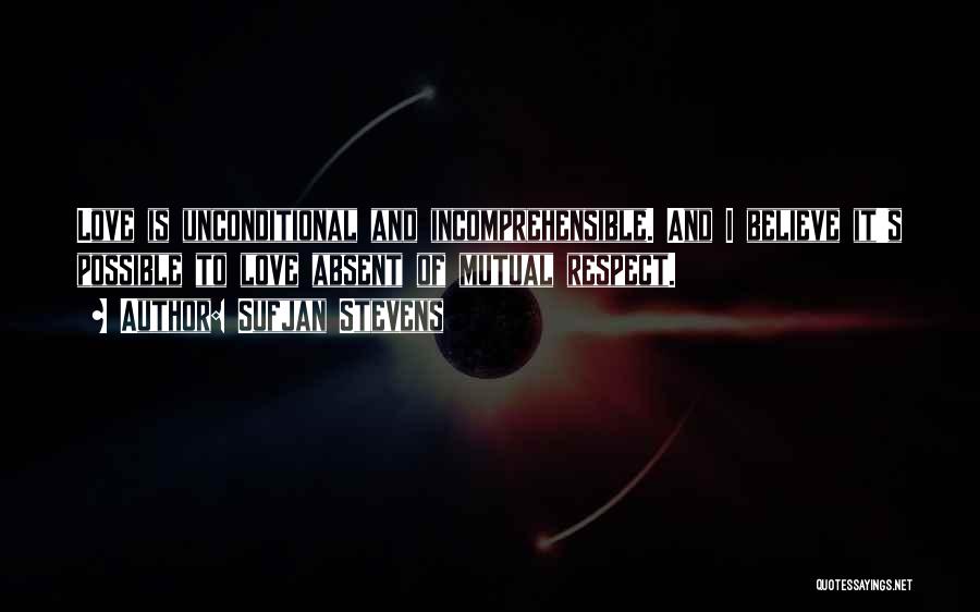 Sufjan Stevens Quotes: Love Is Unconditional And Incomprehensible. And I Believe It's Possible To Love Absent Of Mutual Respect.