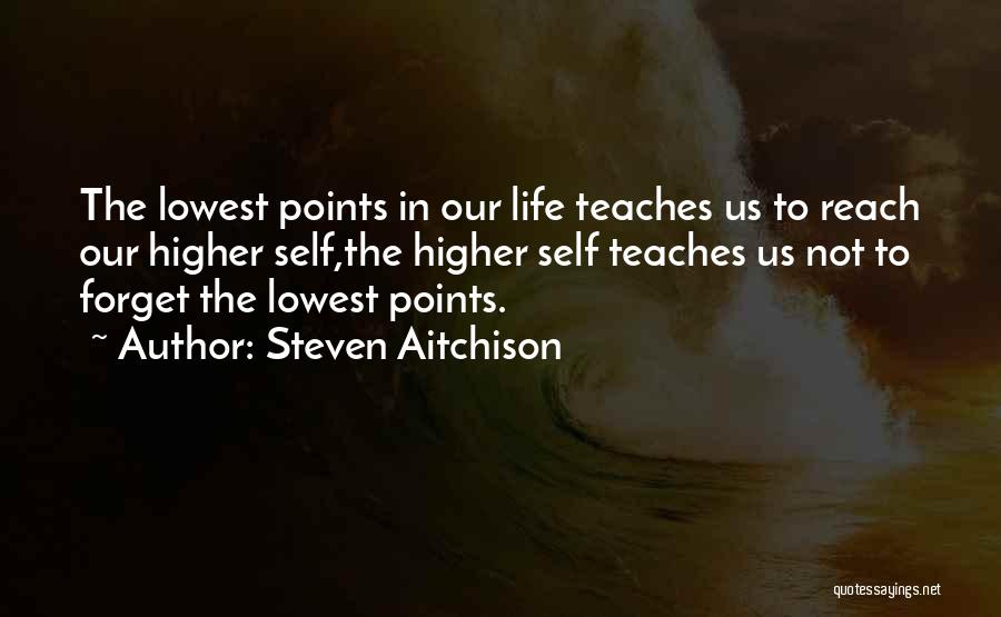 Steven Aitchison Quotes: The Lowest Points In Our Life Teaches Us To Reach Our Higher Self,the Higher Self Teaches Us Not To Forget