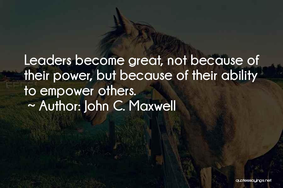 John C. Maxwell Quotes: Leaders Become Great, Not Because Of Their Power, But Because Of Their Ability To Empower Others.