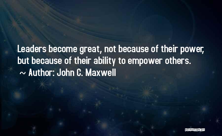 John C. Maxwell Quotes: Leaders Become Great, Not Because Of Their Power, But Because Of Their Ability To Empower Others.