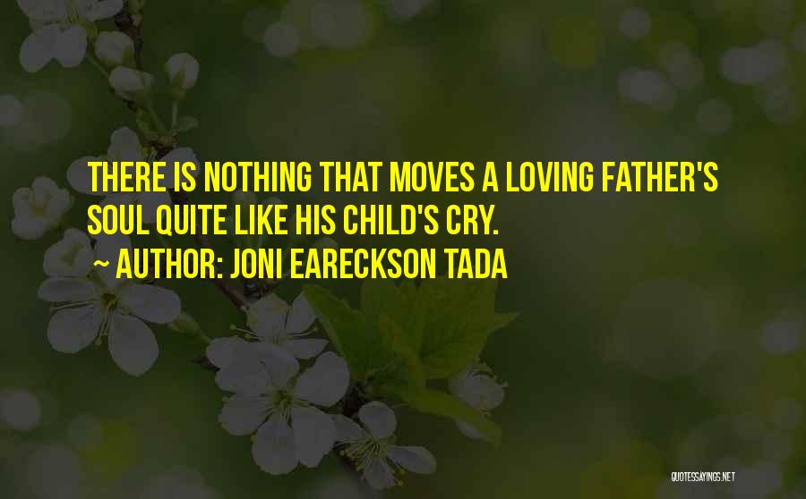 Joni Eareckson Tada Quotes: There Is Nothing That Moves A Loving Father's Soul Quite Like His Child's Cry.