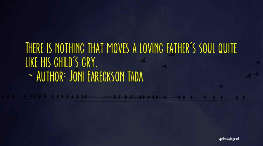 Joni Eareckson Tada Quotes: There Is Nothing That Moves A Loving Father's Soul Quite Like His Child's Cry.