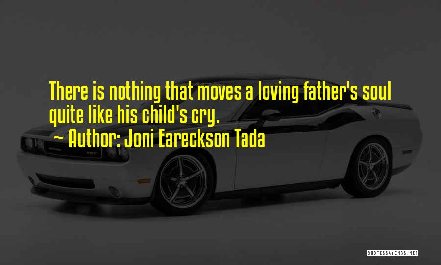 Joni Eareckson Tada Quotes: There Is Nothing That Moves A Loving Father's Soul Quite Like His Child's Cry.