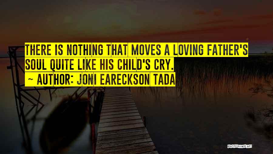 Joni Eareckson Tada Quotes: There Is Nothing That Moves A Loving Father's Soul Quite Like His Child's Cry.