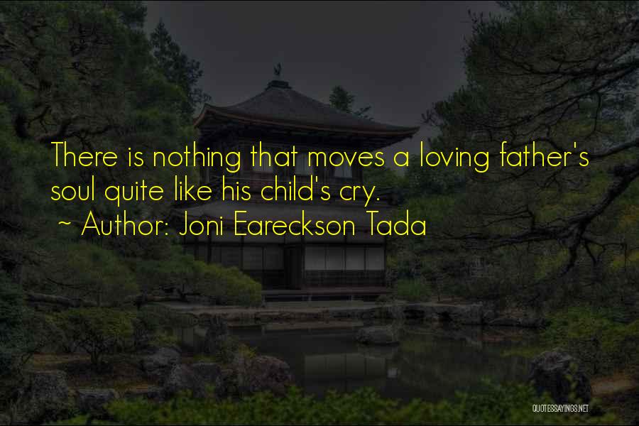 Joni Eareckson Tada Quotes: There Is Nothing That Moves A Loving Father's Soul Quite Like His Child's Cry.