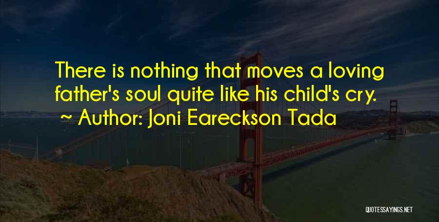 Joni Eareckson Tada Quotes: There Is Nothing That Moves A Loving Father's Soul Quite Like His Child's Cry.
