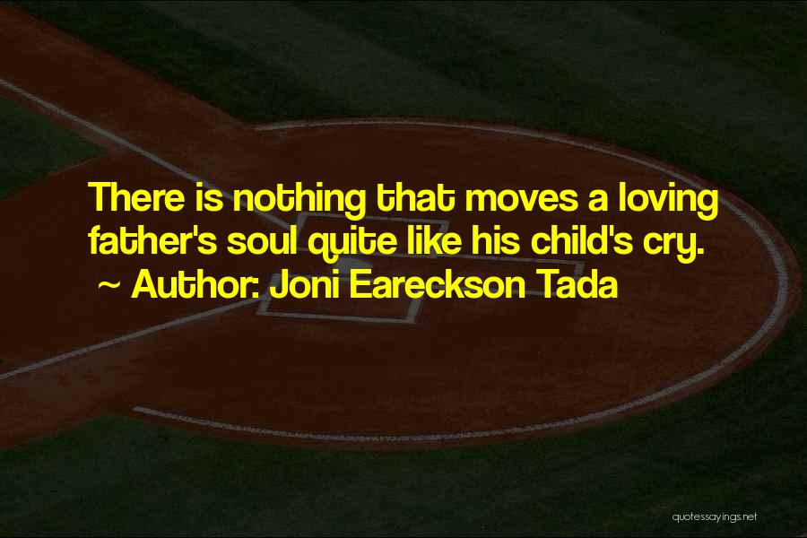 Joni Eareckson Tada Quotes: There Is Nothing That Moves A Loving Father's Soul Quite Like His Child's Cry.