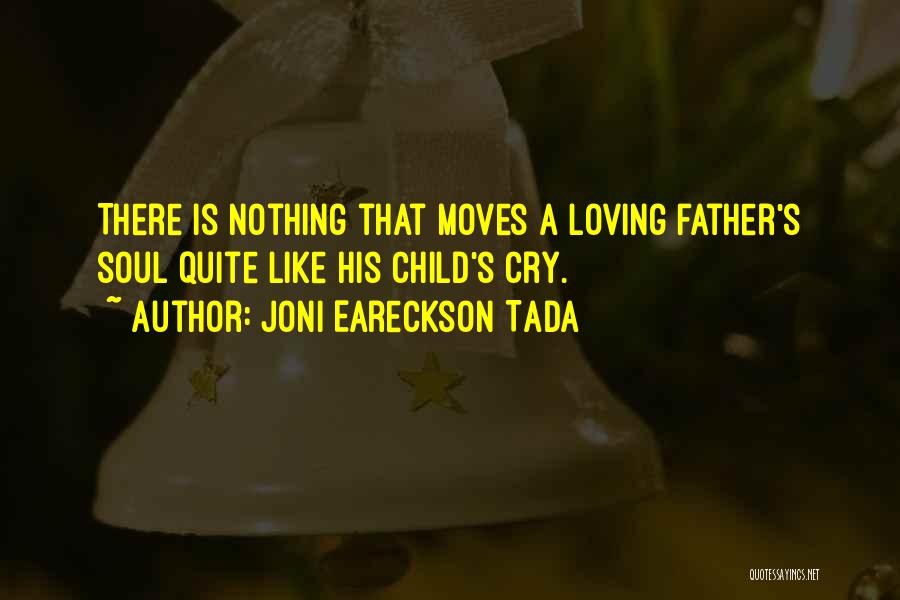 Joni Eareckson Tada Quotes: There Is Nothing That Moves A Loving Father's Soul Quite Like His Child's Cry.