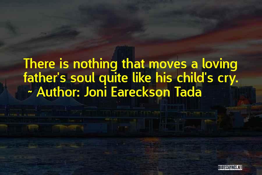 Joni Eareckson Tada Quotes: There Is Nothing That Moves A Loving Father's Soul Quite Like His Child's Cry.
