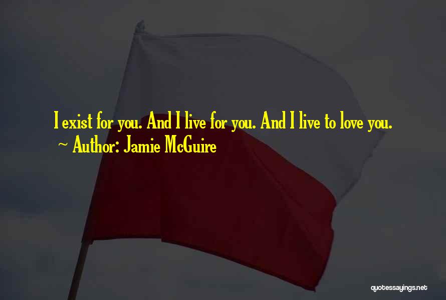 Jamie McGuire Quotes: I Exist For You. And I Live For You. And I Live To Love You.