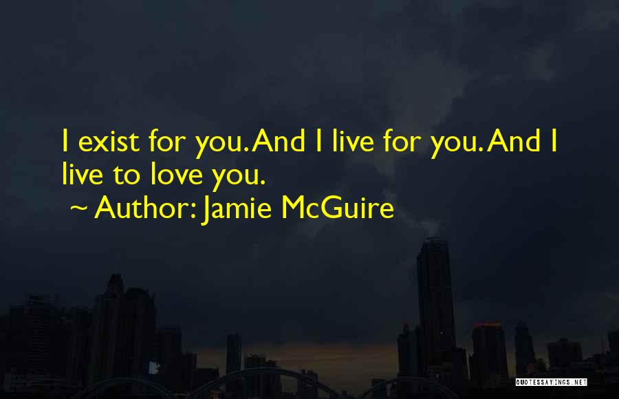 Jamie McGuire Quotes: I Exist For You. And I Live For You. And I Live To Love You.