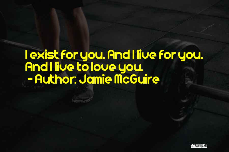 Jamie McGuire Quotes: I Exist For You. And I Live For You. And I Live To Love You.