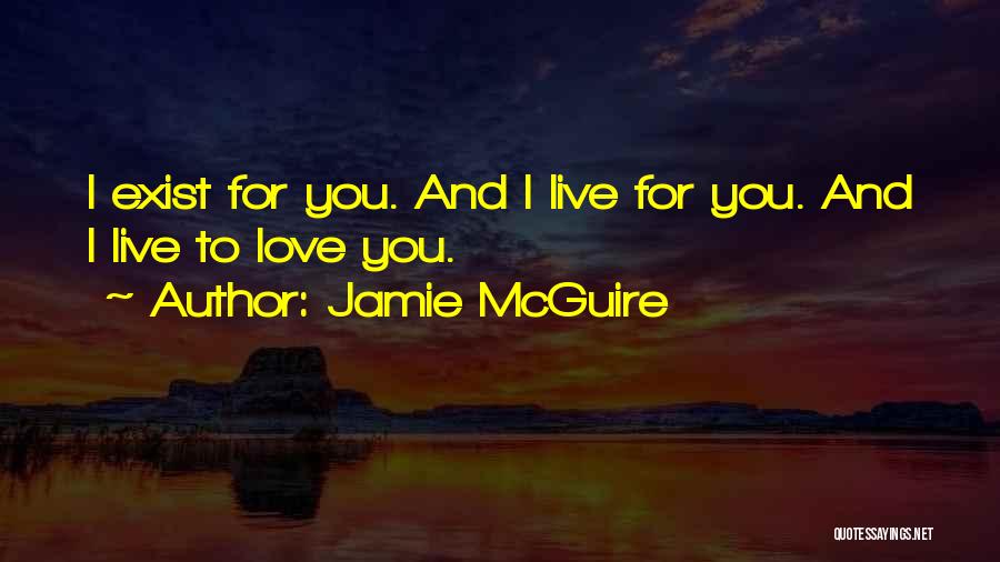 Jamie McGuire Quotes: I Exist For You. And I Live For You. And I Live To Love You.