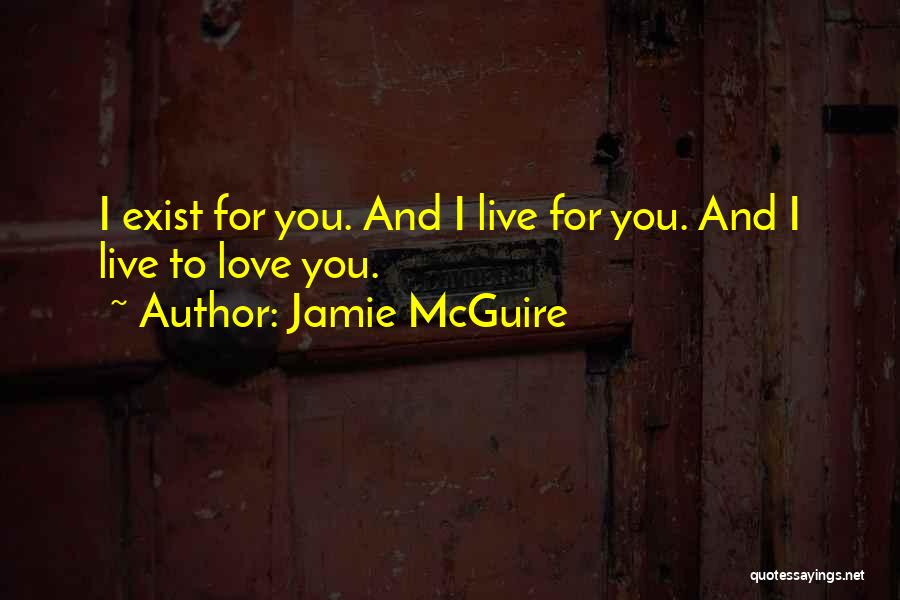 Jamie McGuire Quotes: I Exist For You. And I Live For You. And I Live To Love You.