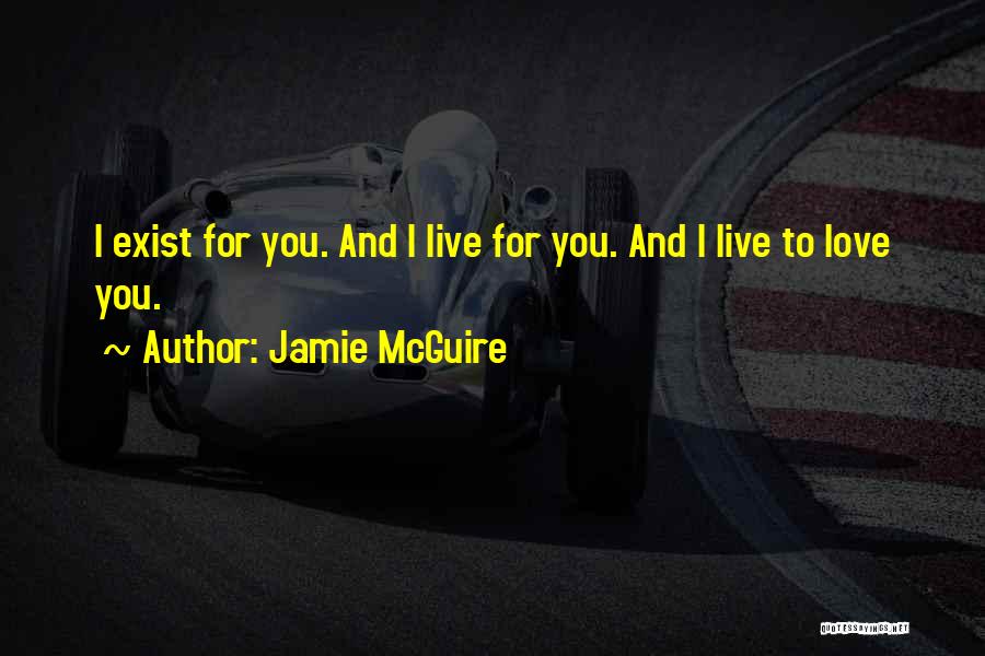 Jamie McGuire Quotes: I Exist For You. And I Live For You. And I Live To Love You.