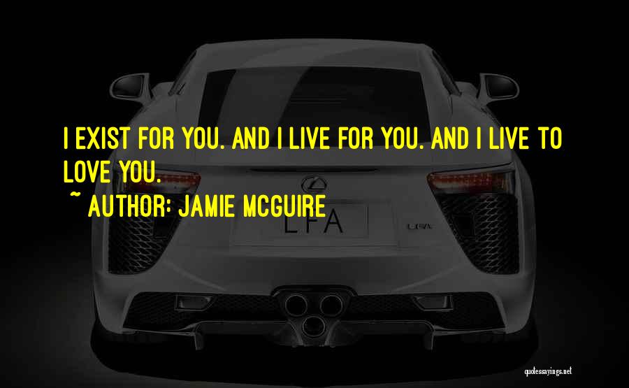 Jamie McGuire Quotes: I Exist For You. And I Live For You. And I Live To Love You.