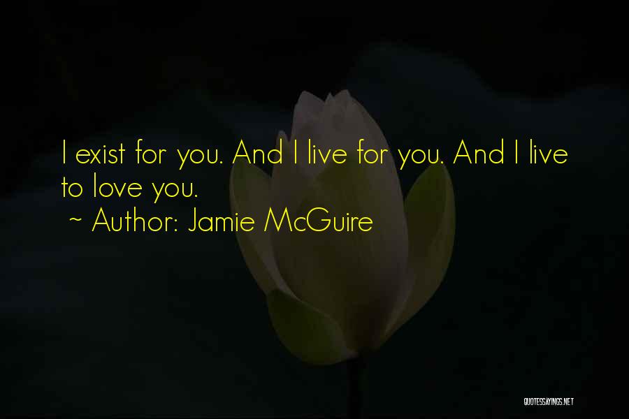 Jamie McGuire Quotes: I Exist For You. And I Live For You. And I Live To Love You.