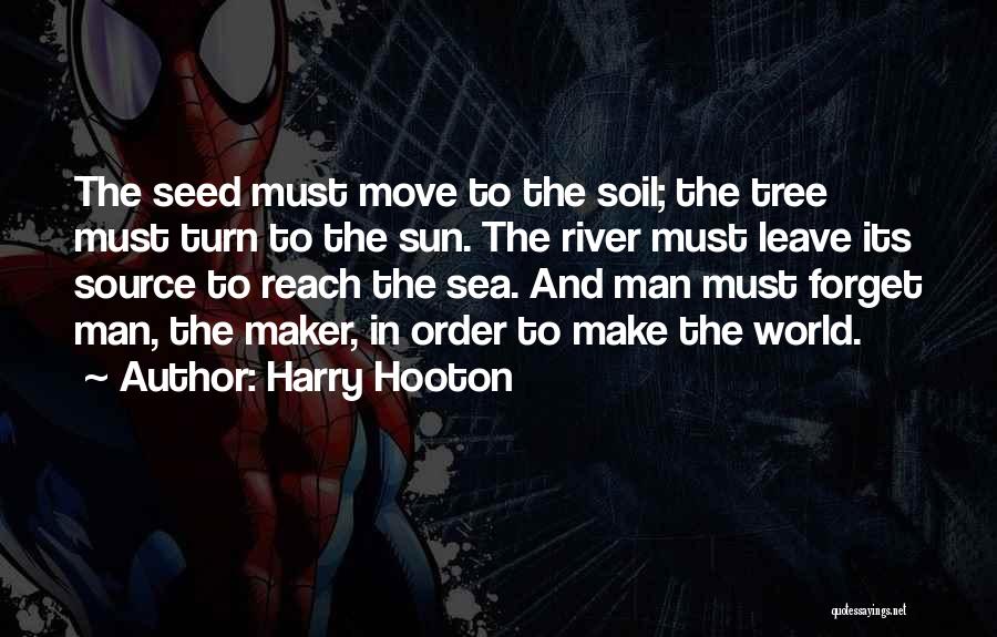 Harry Hooton Quotes: The Seed Must Move To The Soil; The Tree Must Turn To The Sun. The River Must Leave Its Source