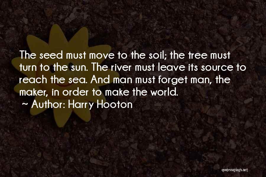 Harry Hooton Quotes: The Seed Must Move To The Soil; The Tree Must Turn To The Sun. The River Must Leave Its Source