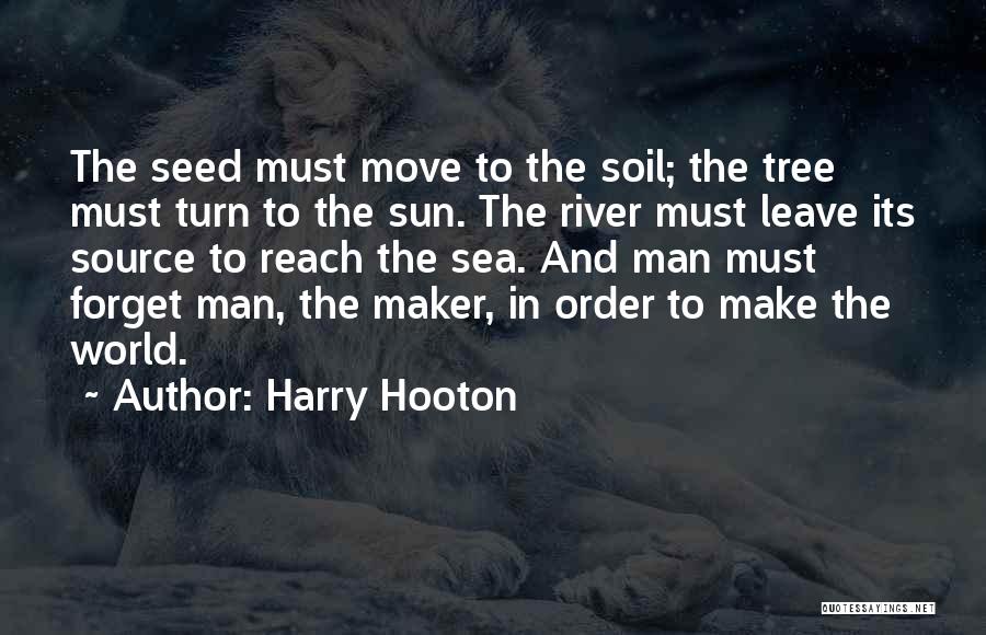 Harry Hooton Quotes: The Seed Must Move To The Soil; The Tree Must Turn To The Sun. The River Must Leave Its Source