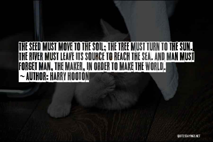 Harry Hooton Quotes: The Seed Must Move To The Soil; The Tree Must Turn To The Sun. The River Must Leave Its Source