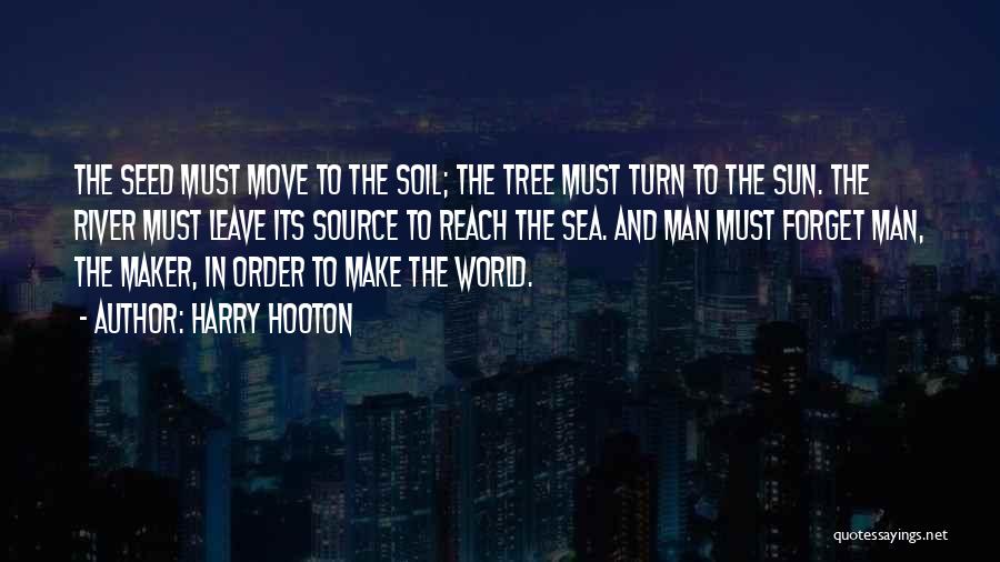 Harry Hooton Quotes: The Seed Must Move To The Soil; The Tree Must Turn To The Sun. The River Must Leave Its Source