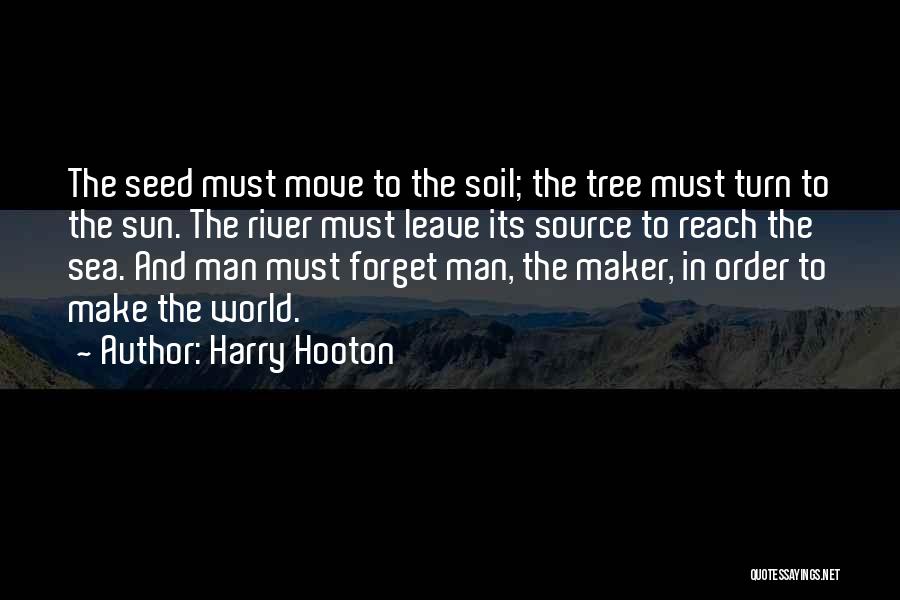 Harry Hooton Quotes: The Seed Must Move To The Soil; The Tree Must Turn To The Sun. The River Must Leave Its Source