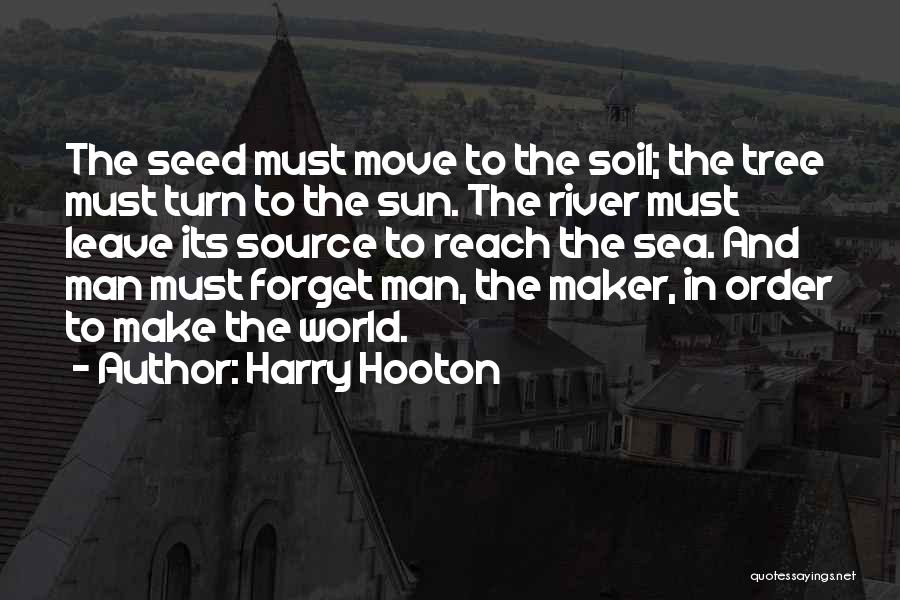 Harry Hooton Quotes: The Seed Must Move To The Soil; The Tree Must Turn To The Sun. The River Must Leave Its Source