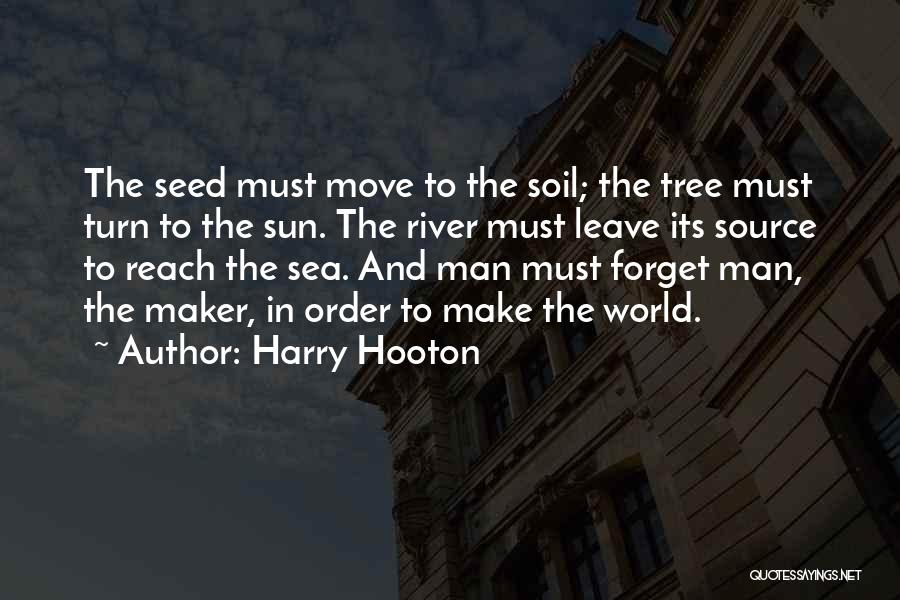 Harry Hooton Quotes: The Seed Must Move To The Soil; The Tree Must Turn To The Sun. The River Must Leave Its Source