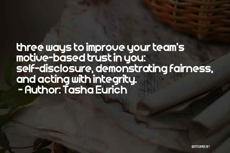 Tasha Eurich Quotes: Three Ways To Improve Your Team's Motive-based Trust In You: Self-disclosure, Demonstrating Fairness, And Acting With Integrity.