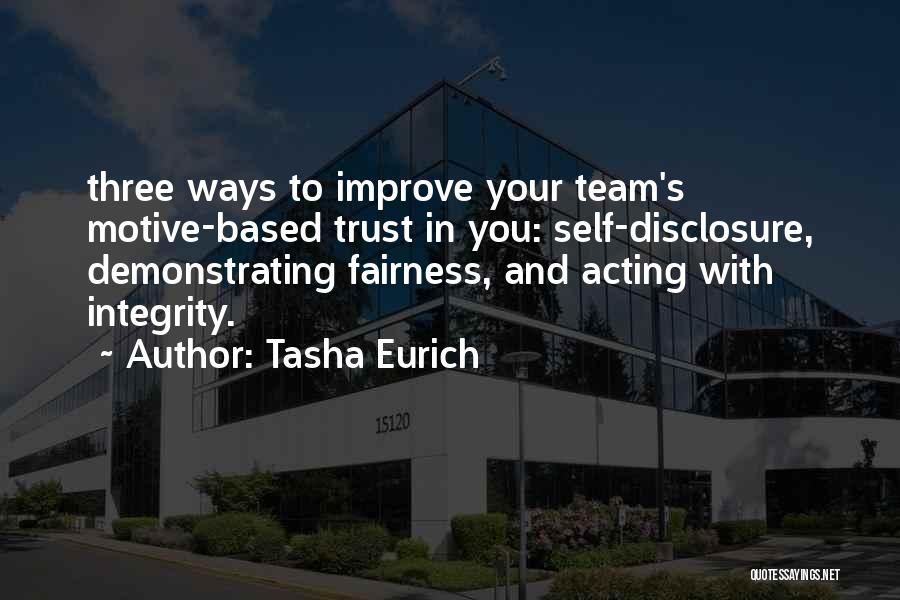 Tasha Eurich Quotes: Three Ways To Improve Your Team's Motive-based Trust In You: Self-disclosure, Demonstrating Fairness, And Acting With Integrity.