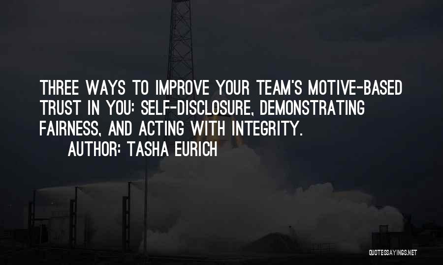 Tasha Eurich Quotes: Three Ways To Improve Your Team's Motive-based Trust In You: Self-disclosure, Demonstrating Fairness, And Acting With Integrity.