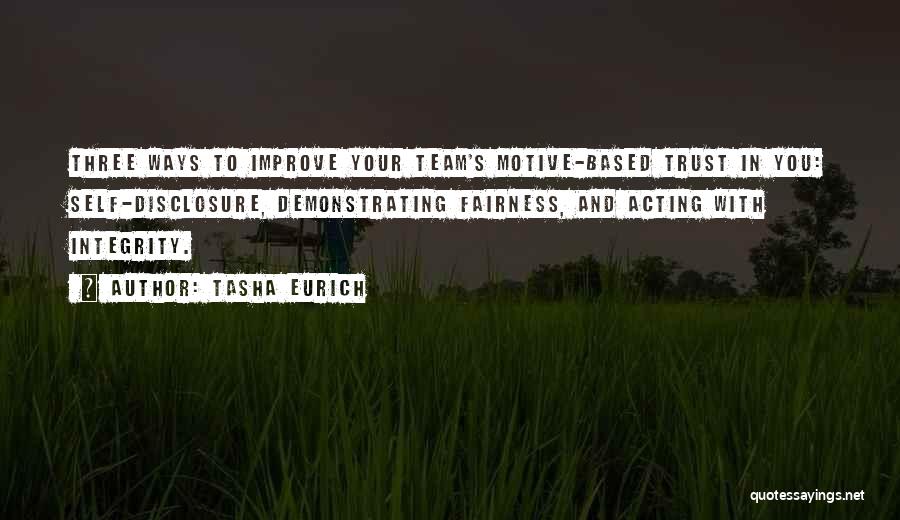 Tasha Eurich Quotes: Three Ways To Improve Your Team's Motive-based Trust In You: Self-disclosure, Demonstrating Fairness, And Acting With Integrity.