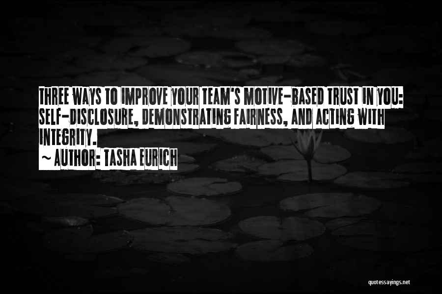 Tasha Eurich Quotes: Three Ways To Improve Your Team's Motive-based Trust In You: Self-disclosure, Demonstrating Fairness, And Acting With Integrity.