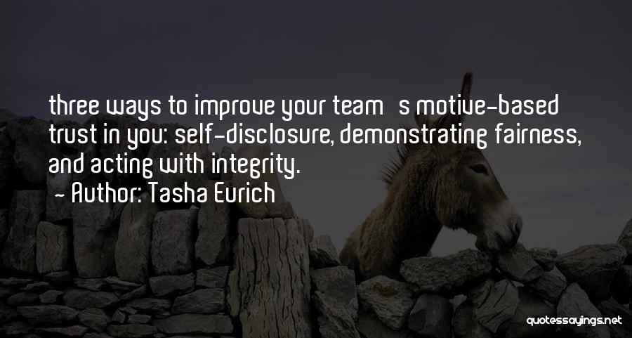 Tasha Eurich Quotes: Three Ways To Improve Your Team's Motive-based Trust In You: Self-disclosure, Demonstrating Fairness, And Acting With Integrity.