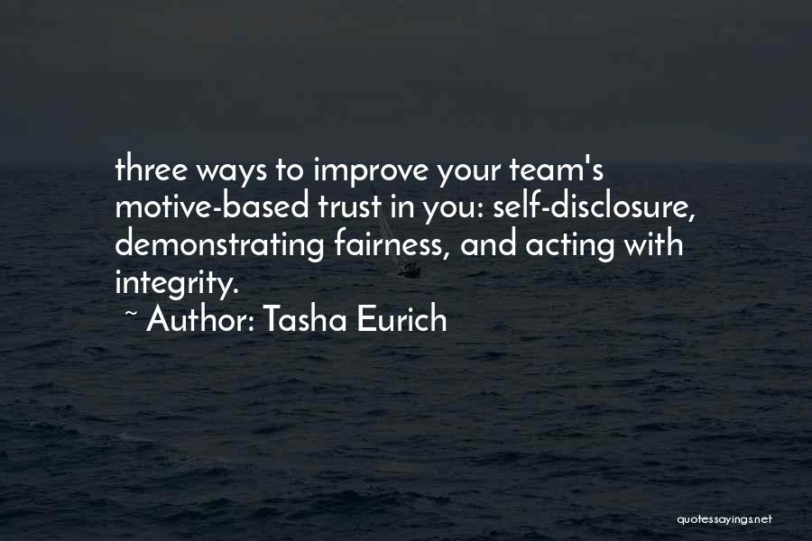 Tasha Eurich Quotes: Three Ways To Improve Your Team's Motive-based Trust In You: Self-disclosure, Demonstrating Fairness, And Acting With Integrity.