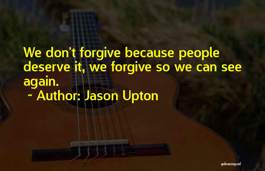 Jason Upton Quotes: We Don't Forgive Because People Deserve It, We Forgive So We Can See Again.