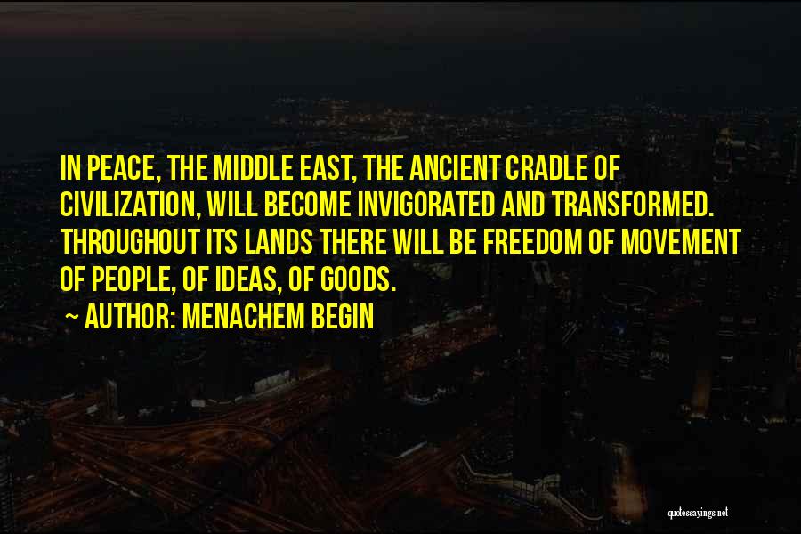 Menachem Begin Quotes: In Peace, The Middle East, The Ancient Cradle Of Civilization, Will Become Invigorated And Transformed. Throughout Its Lands There Will