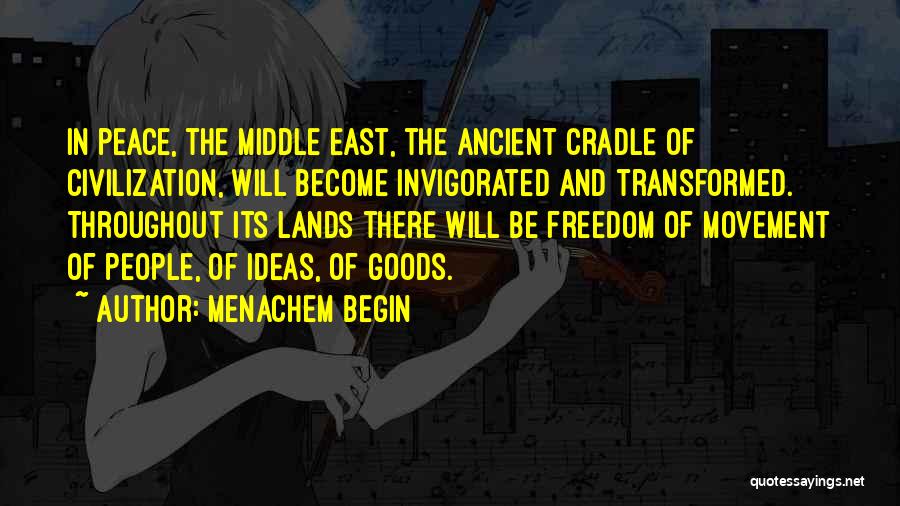 Menachem Begin Quotes: In Peace, The Middle East, The Ancient Cradle Of Civilization, Will Become Invigorated And Transformed. Throughout Its Lands There Will