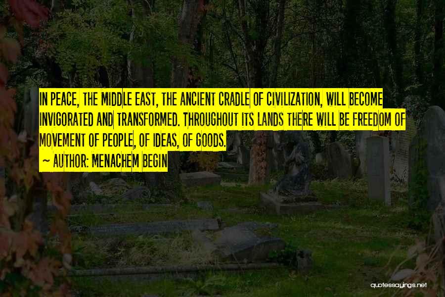 Menachem Begin Quotes: In Peace, The Middle East, The Ancient Cradle Of Civilization, Will Become Invigorated And Transformed. Throughout Its Lands There Will