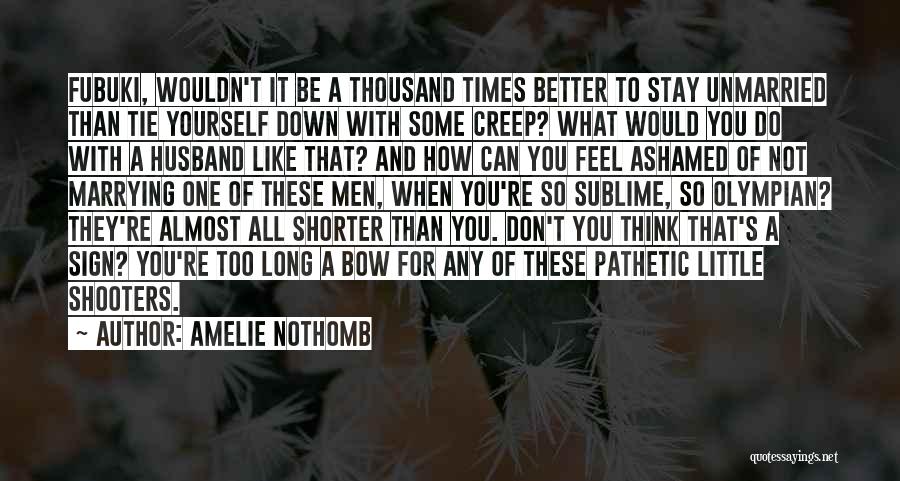 Amelie Nothomb Quotes: Fubuki, Wouldn't It Be A Thousand Times Better To Stay Unmarried Than Tie Yourself Down With Some Creep? What Would