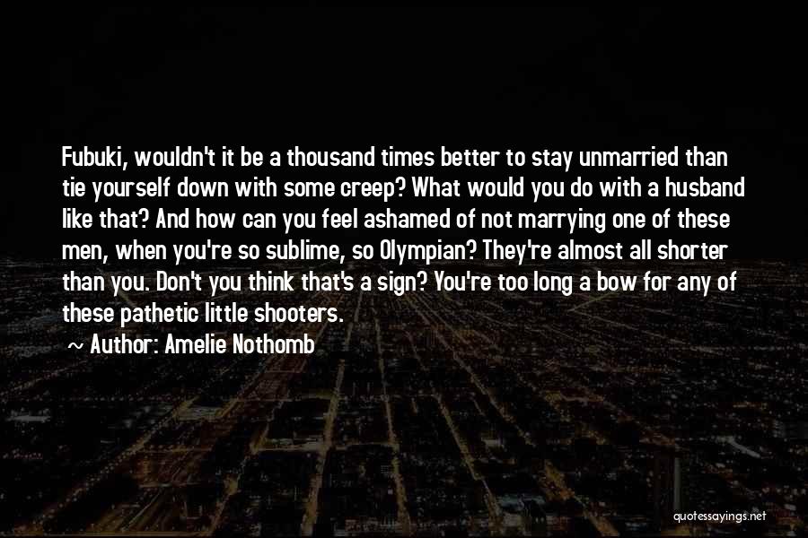 Amelie Nothomb Quotes: Fubuki, Wouldn't It Be A Thousand Times Better To Stay Unmarried Than Tie Yourself Down With Some Creep? What Would