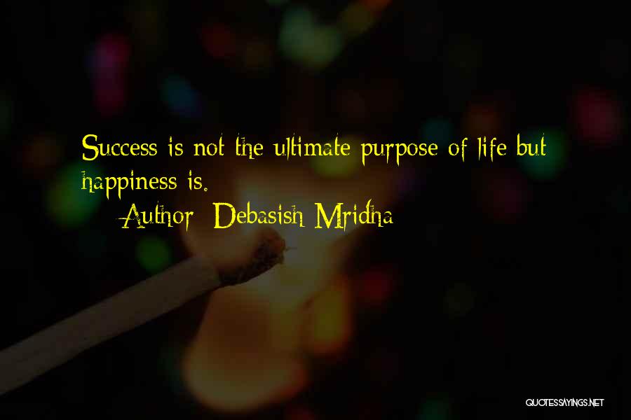 Debasish Mridha Quotes: Success Is Not The Ultimate Purpose Of Life But Happiness Is.