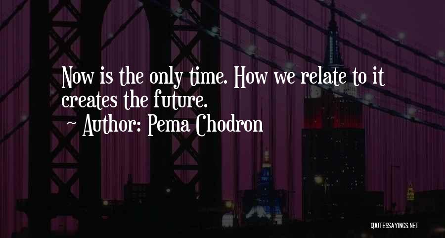 Pema Chodron Quotes: Now Is The Only Time. How We Relate To It Creates The Future.