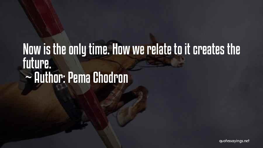 Pema Chodron Quotes: Now Is The Only Time. How We Relate To It Creates The Future.