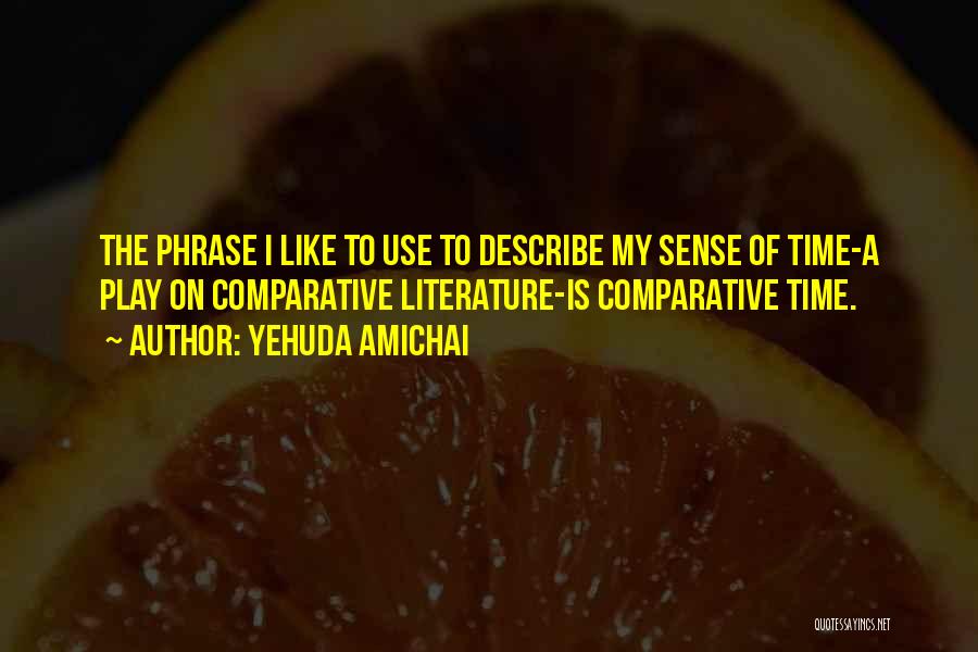 Yehuda Amichai Quotes: The Phrase I Like To Use To Describe My Sense Of Time-a Play On Comparative Literature-is Comparative Time.